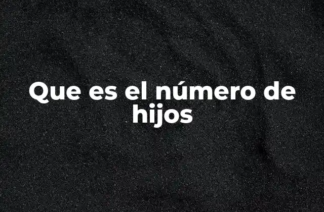 Que es el Número de Hijos 2 La importancia del número de hijos en la sociedad actual