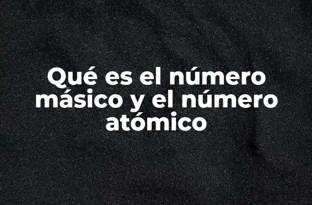 Qué es el Número Másico y el Número Atómico