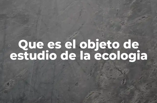 Que es el Objeto de Estudio de la Ecologia
