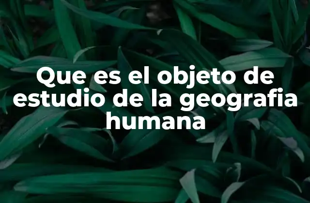 Que es el Objeto de Estudio de la Geografia Humana