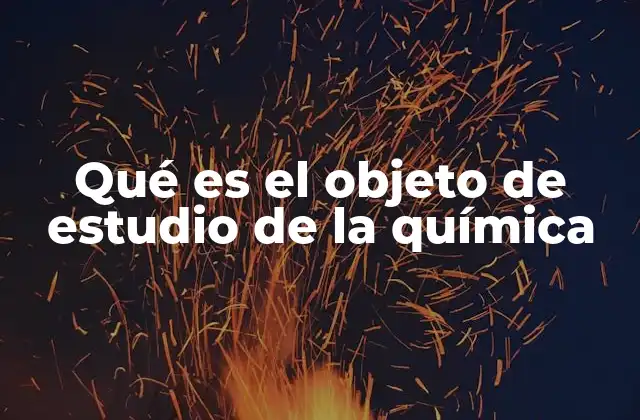 Qué es el Objeto de Estudio de la Química