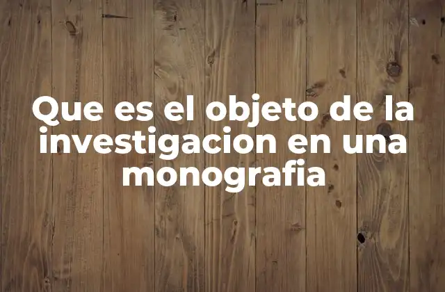 Que es el Objeto de la Investigacion en una Monografia