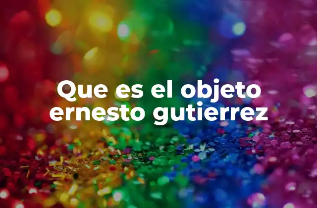 Que es el Objeto Ernesto Gutierrez