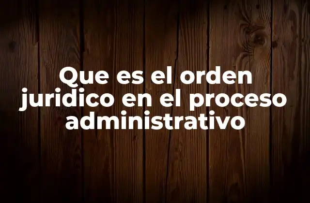 Que es el Orden Juridico en el Proceso Administrativo