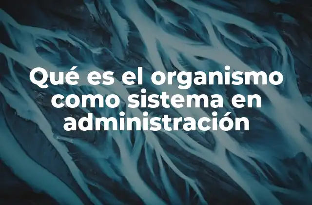 Qué es el Organismo como Sistema en Administración