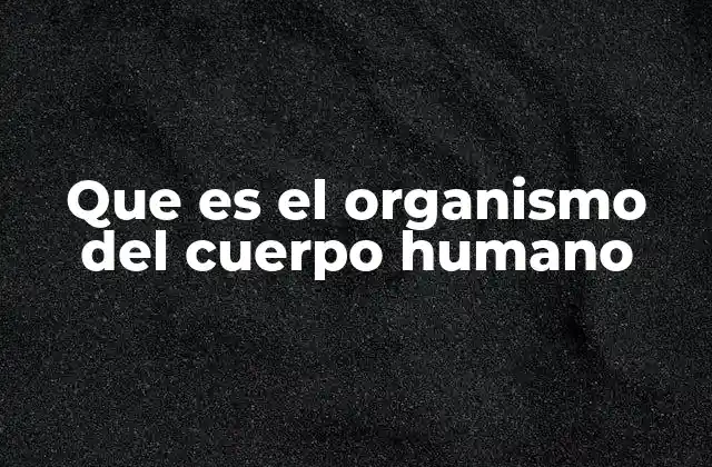 Que es el Organismo Del Cuerpo Humano