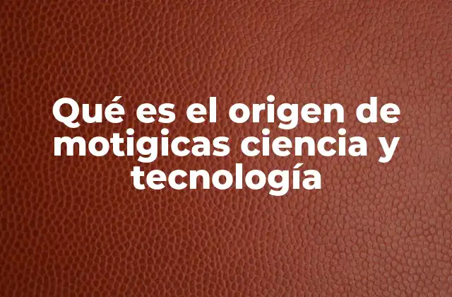 Qué es el Origen de Motigicas Ciencia y Tecnología