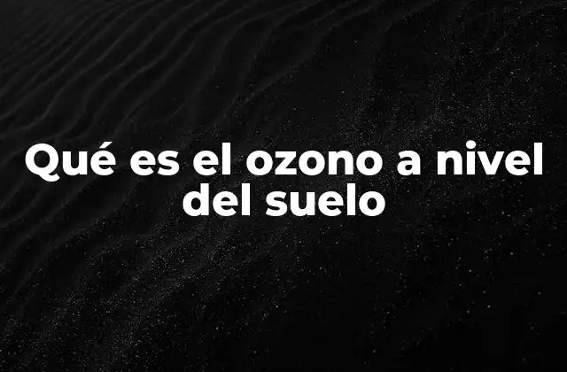 Qué es el Ozono a Nivel Del Suelo