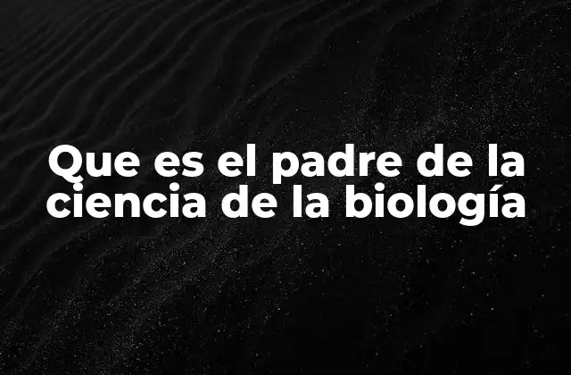Que es el Padre de la Ciencia de la Biología