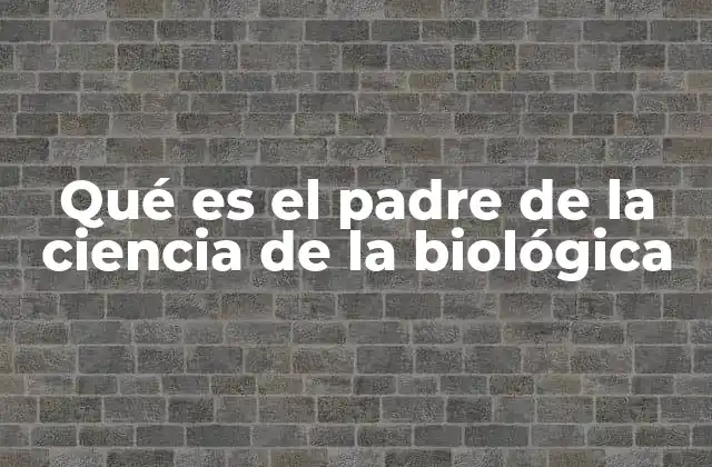 Qué es el Padre de la Ciencia de la Biológica