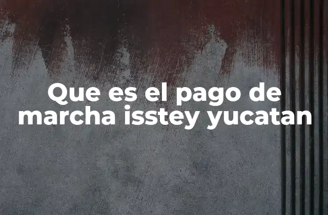 Que es el Pago de Marcha Isstey Yucatan