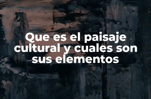 Que es el Paisaje Cultural y Cuales Son Sus Elementos