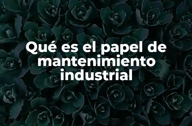 Qué es el Papel de Mantenimiento Industrial