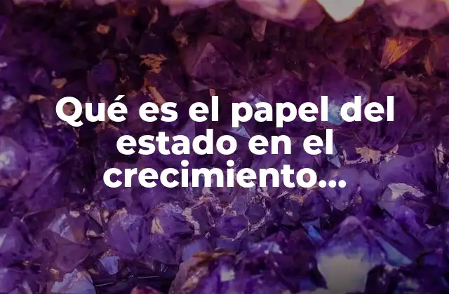 Qué es el Papel Del Estado en el Crecimiento Económico
