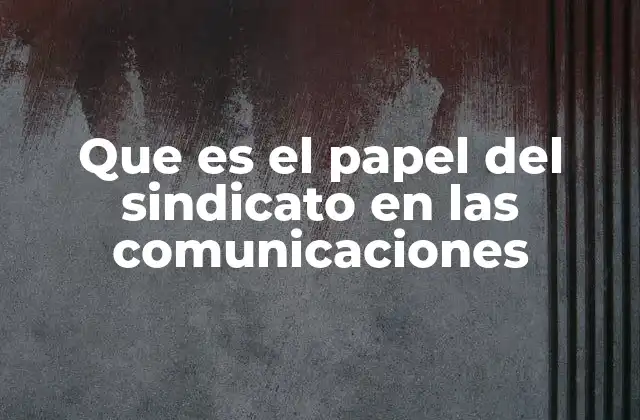 Que es el Papel Del Sindicato en las Comunicaciones