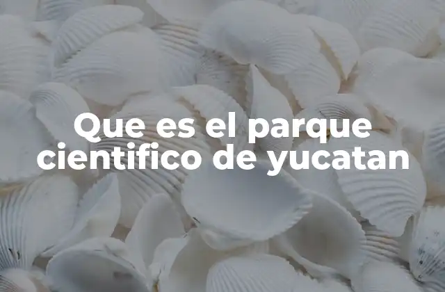 Que es el Parque Cientifico de Yucatan