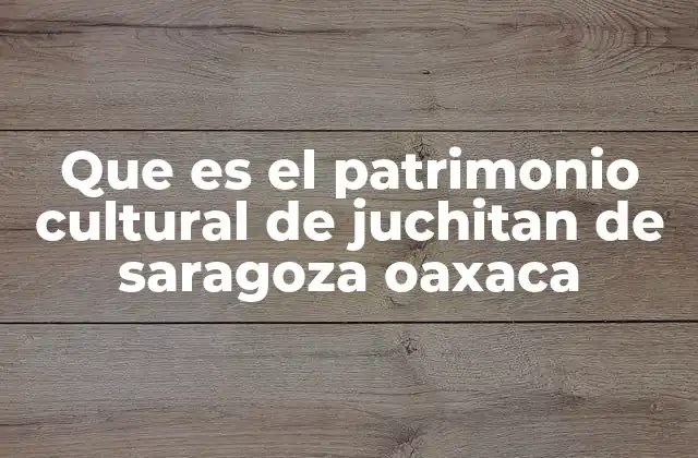 Que es el Patrimonio Cultural de Juchitan de Saragoza Oaxaca