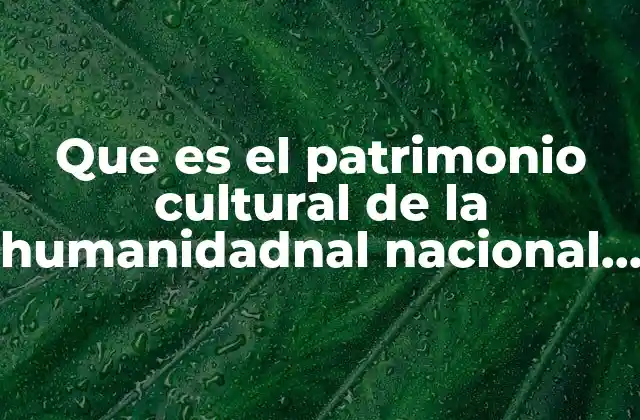 Que es el Patrimonio Cultural de la Humanidadnal Nacional Mundial