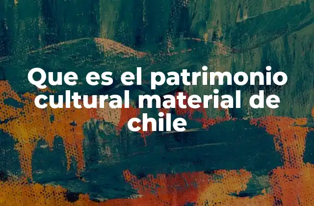 Que es el Patrimonio Cultural Material de Chile