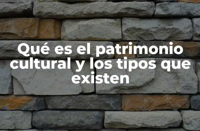Qué es el Patrimonio Cultural y los Tipos que Existen