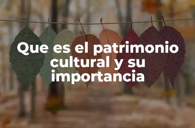 Que es el Patrimonio Cultural y Su Importancia