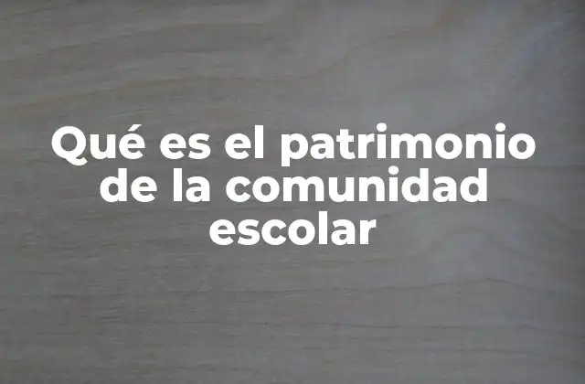 Qué es el Patrimonio de la Comunidad Escolar 2 La importancia del legado escolar para la formación