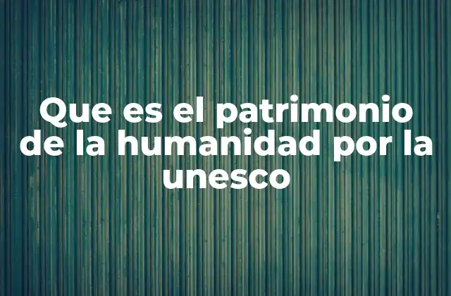 Que es el Patrimonio de la Humanidad por la Unesco
