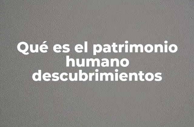 Qué es el Patrimonio Humano Descubrimientos 2 El legado de los descubrimientos en la historia humana
