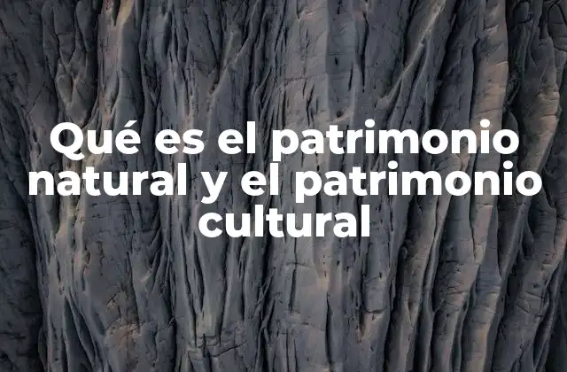 Qué es el Patrimonio Natural y el Patrimonio Cultural