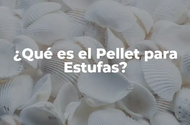¿qué es el Pellet para Estufas?
