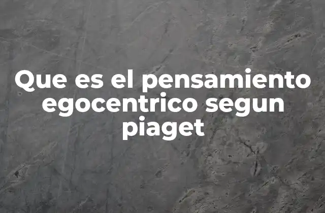 Que es el Pensamiento Egocentrico Segun Piaget