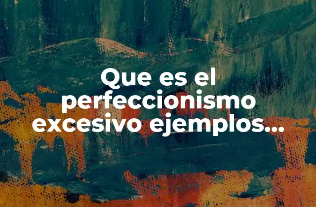 Que es el Perfeccionismo Excesivo Ejemplos Causas