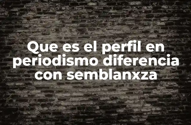 Que es el Perfil en Periodismo Diferencia con Semblanxza