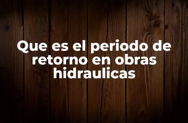 Que es el Periodo de Retorno en Obras Hidraulicas
