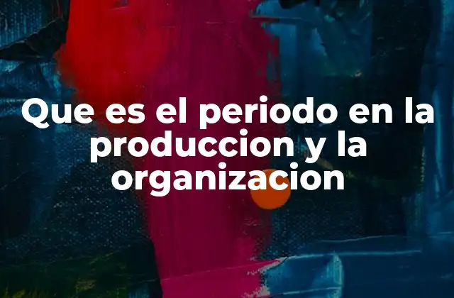 Que es el Periodo en la Produccion y la Organizacion