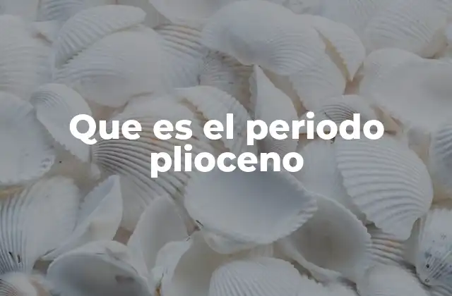 Que es el Periodo Plioceno 2 El Plioceno y su influencia en el desarrollo de la vida