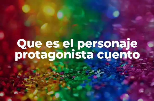 Que es el Personaje Protagonista Cuento 2 El papel del personaje principal en la narrativa