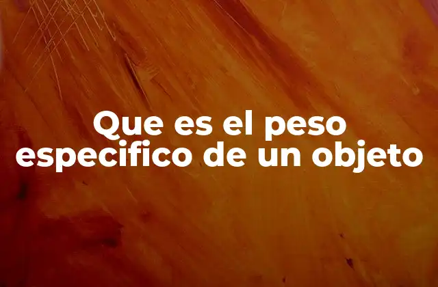 Importancia del peso específico en ingeniería y física