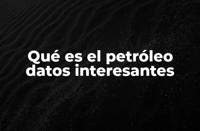 Qué es el Petróleo Datos Interesantes