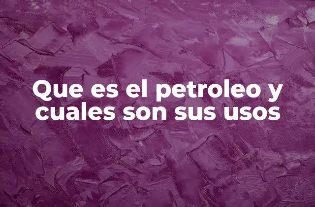 Que es el Petroleo y Cuales Son Sus Usos