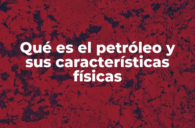 Qué es el Petróleo y Sus Características Físicas
