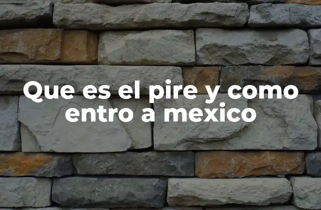 Que es el Pire y como Entro a Mexico