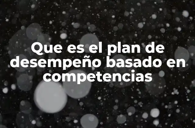 Que es el Plan de Desempeño Basado en Competencias
