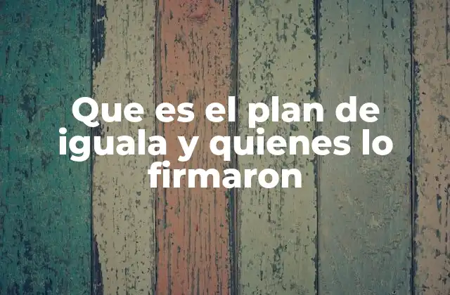 Que es el Plan de Iguala y Quienes Lo Firmaron
