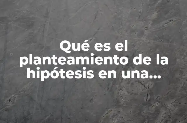 Qué es el Planteamiento de la Hipótesis en una Investigación