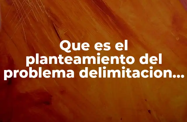 Que es el Planteamiento Del Problema Delimitacion Del Tema