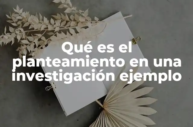 La importancia del planteamiento en la estructura de una investigación