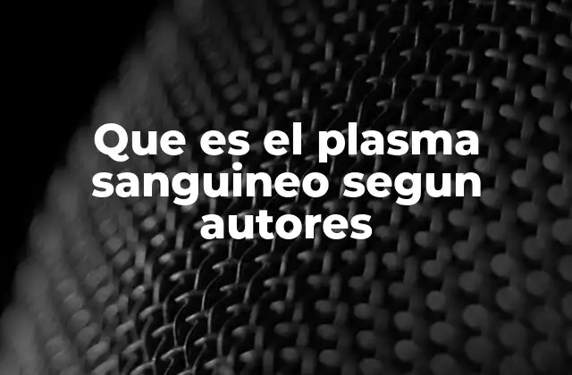Que es el Plasma Sanguineo Segun Autores 2 El papel del plasma sanguíneo en la fisiología humana