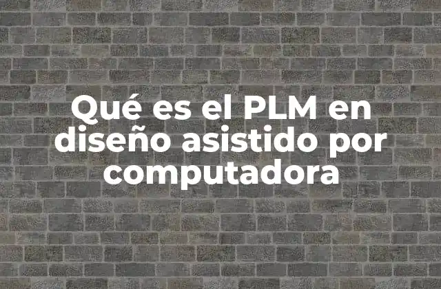 Qué es el Plm en Diseño Asistido por Computadora