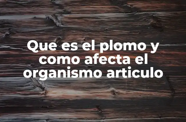 Que es el Plomo y como Afecta el Organismo Articulo